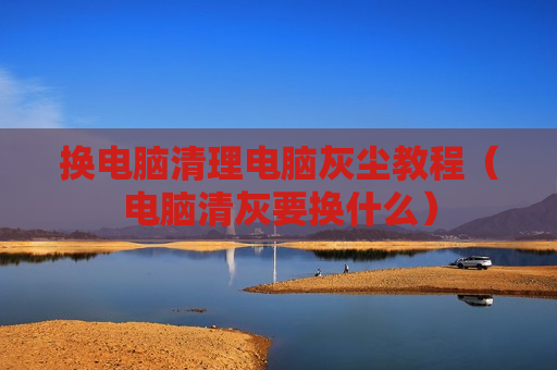 换电脑清理电脑灰尘教程（电脑清灰要换什么）