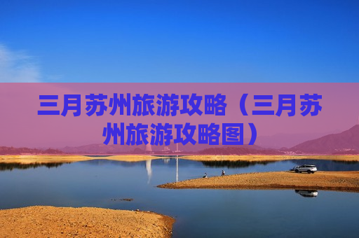三月苏州旅游攻略（三月苏州旅游攻略图）