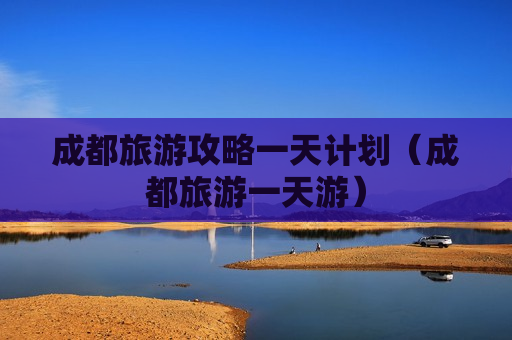 成都旅游攻略一天计划（成都旅游一天游）