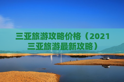 三亚旅游攻略价格（2021三亚旅游最新攻略）