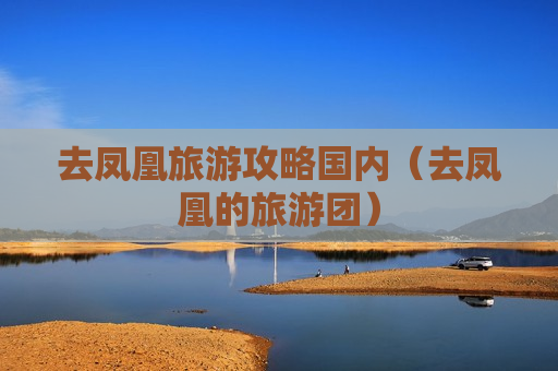 去凤凰旅游攻略国内（去凤凰的旅游团）