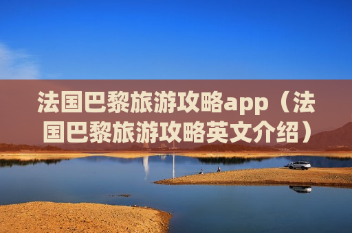 法国巴黎旅游攻略app（法国巴黎旅游攻略英文介绍）