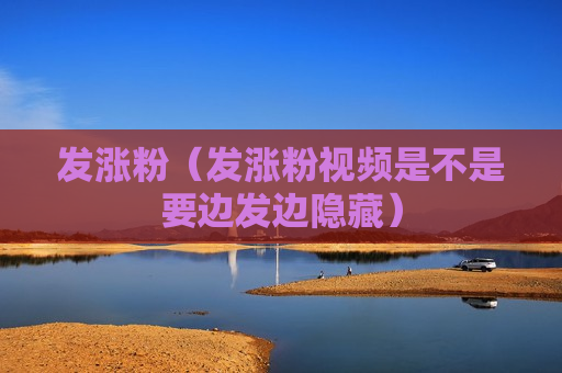 发涨粉（发涨粉视频是不是要边发边隐藏）