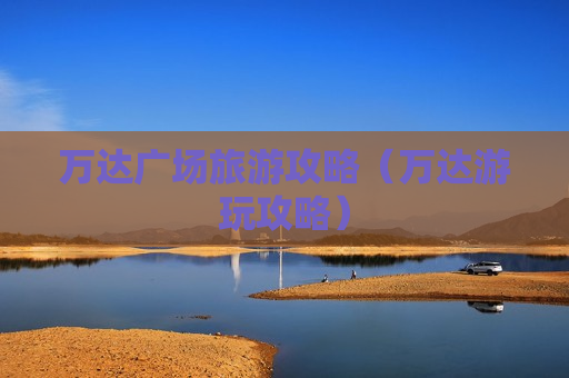 万达广场旅游攻略（万达游玩攻略）