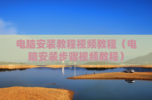 电脑安装教程视频教程（电脑安装步骤视频教程）