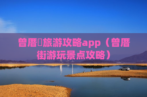 曾厝垵旅游攻略app（曾厝街游玩景点攻略）