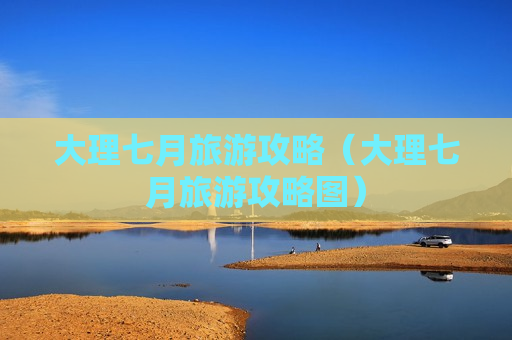大理七月旅游攻略（大理七月旅游攻略图）