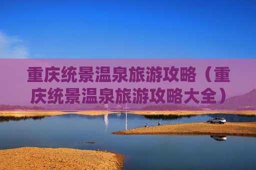 重庆统景温泉旅游攻略（重庆统景温泉旅游攻略大全）