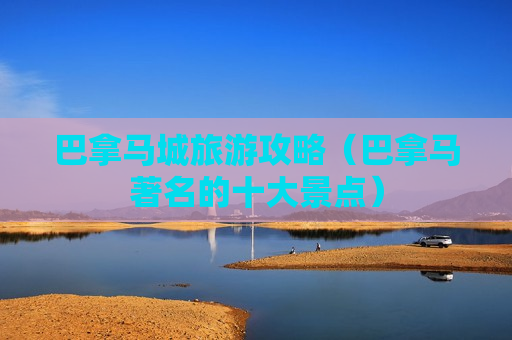 巴拿马城旅游攻略（巴拿马著名的十大景点）