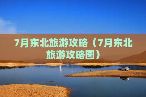 7月东北旅游攻略（7月东北旅游攻略图）