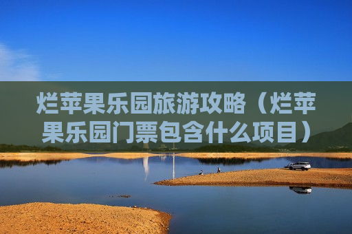 烂苹果乐园旅游攻略（烂苹果乐园门票包含什么项目）