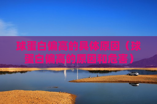 球蛋白偏高的具体原因（球蛋白偏高的原因和危害）