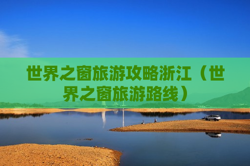 世界之窗旅游攻略浙江（世界之窗旅游路线）
