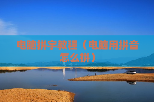 电脑拼字教程（电脑用拼音怎么拼）
