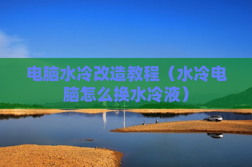 电脑水冷改造教程（水冷电脑怎么换水冷液）