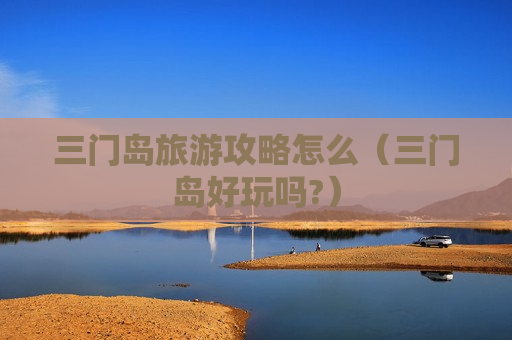 三门岛旅游攻略怎么（三门岛好玩吗?）