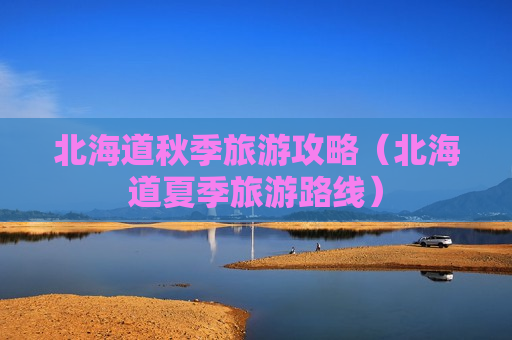 北海道秋季旅游攻略（北海道夏季旅游路线）