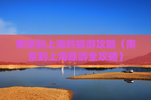南京到上海的旅游攻略（南京到上海旅游全攻略）