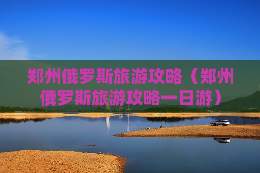 郑州俄罗斯旅游攻略（郑州俄罗斯旅游攻略一日游）