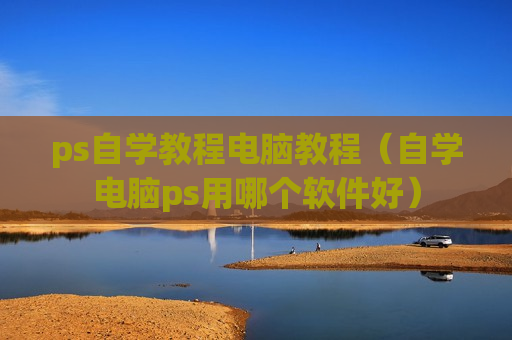 ps自学教程电脑教程（自学电脑ps用哪个软件好）