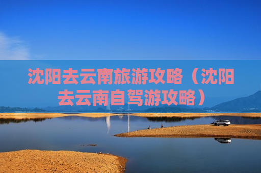 沈阳去云南旅游攻略（沈阳去云南自驾游攻略）