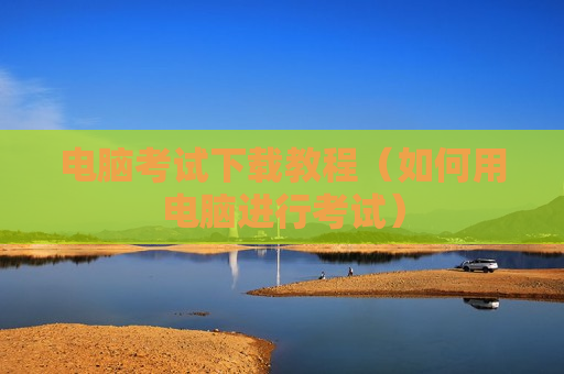 电脑考试下载教程（如何用电脑进行考试）