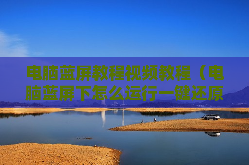 电脑蓝屏教程视频教程（电脑蓝屏下怎么运行一键还原）