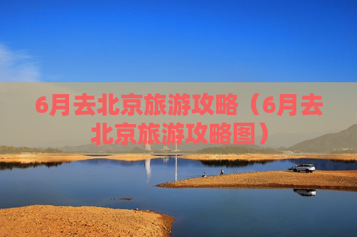 6月去北京旅游攻略（6月去北京旅游攻略图）