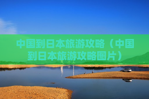 中国到日本旅游攻略（中国到日本旅游攻略图片）