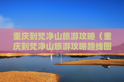重庆到梵净山旅游攻略（重庆到梵净山旅游攻略路线图）