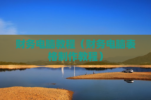 财务电脑教程（财务电脑表格制作教程）