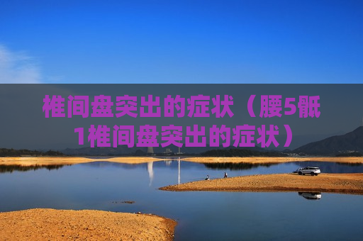 椎间盘突出的症状（腰5骶1椎间盘突出的症状）