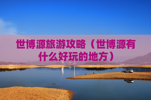 世博源旅游攻略（世博源有什么好玩的地方）