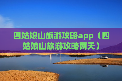四姑娘山旅游攻略app（四姑娘山旅游攻略两天）