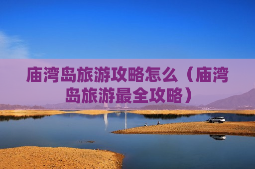 庙湾岛旅游攻略怎么（庙湾岛旅游最全攻略）