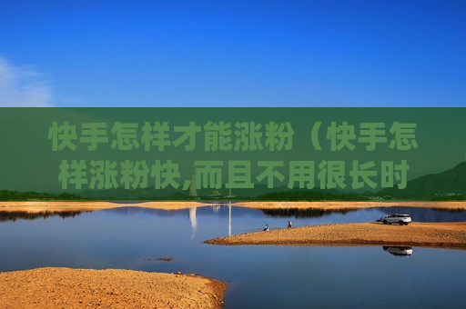 快手怎样才能涨粉（快手怎样涨粉快,而且不用很长时间就能涨到1000多）