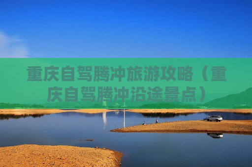 重庆自驾腾冲旅游攻略（重庆自驾腾冲沿途景点）
