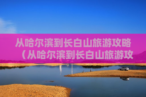 从哈尔滨到长白山旅游攻略（从哈尔滨到长白山旅游攻略图）
