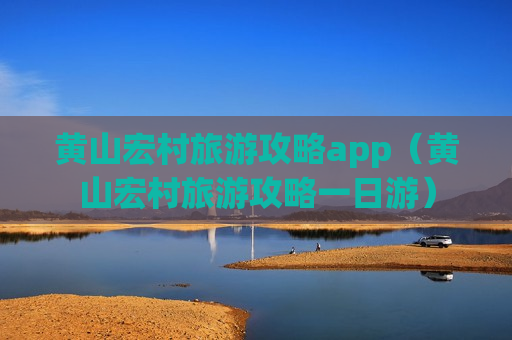 黄山宏村旅游攻略app（黄山宏村旅游攻略一日游）