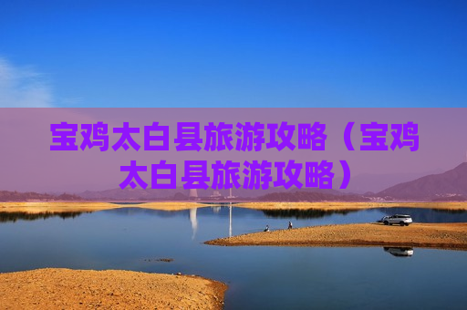 宝鸡太白县旅游攻略（宝鸡太白县旅游攻略）