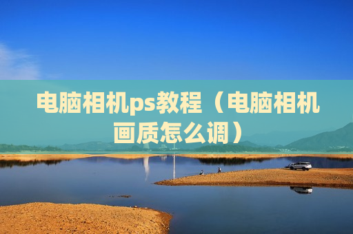 电脑相机ps教程（电脑相机画质怎么调）