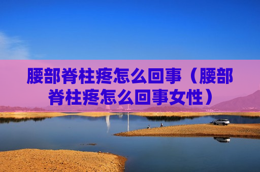 腰部脊柱疼怎么回事（腰部脊柱疼怎么回事女性）