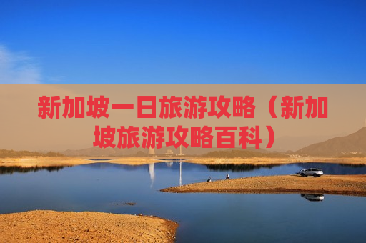 新加坡一日旅游攻略（新加坡旅游攻略百科）