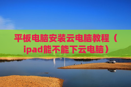 平板电脑安装云电脑教程（ipad能不能下云电脑）
