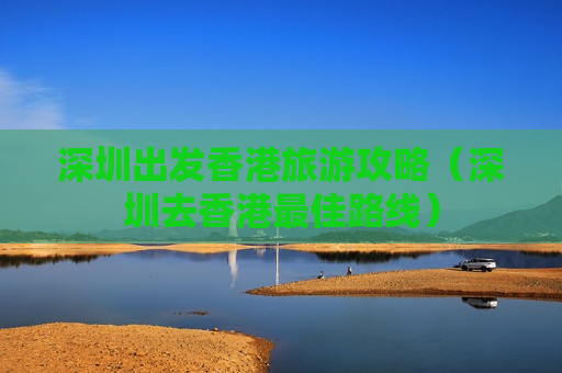深圳出发香港旅游攻略（深圳去香港最佳路线）