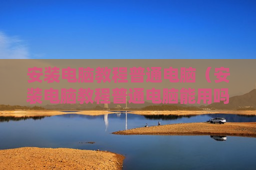 安装电脑教程普通电脑（安装电脑教程普通电脑能用吗）