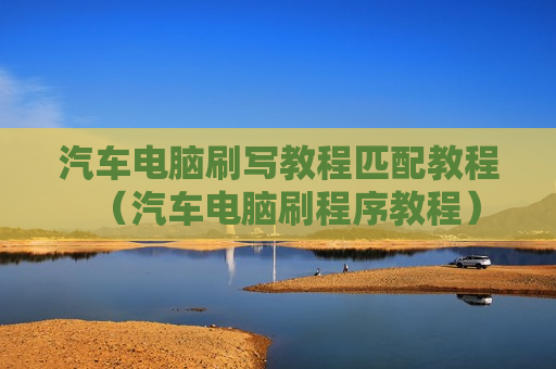 汽车电脑刷写教程匹配教程（汽车电脑刷程序教程）