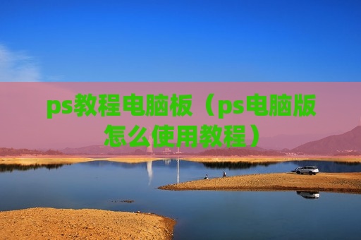 ps教程电脑板（ps电脑版怎么使用教程）
