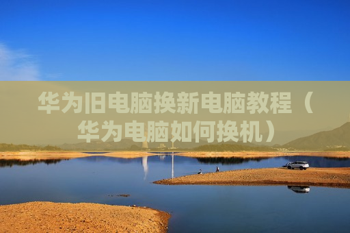 华为旧电脑换新电脑教程（华为电脑如何换机）