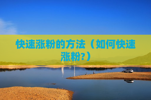 快速涨粉的方法（如何快速涨粉?）